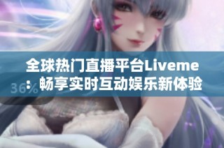 全球热门直播平台Liveme：畅享实时互动娱乐新体验