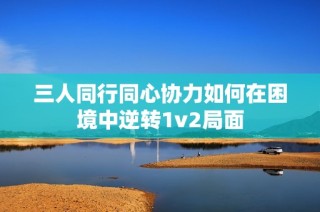 三人同行同心协力如何在困境中逆转1v2局面