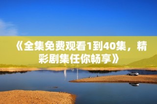 《全集免费观看1到40集，精彩剧集任你畅享》