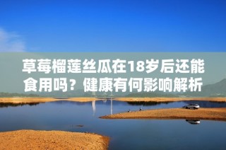 草莓榴莲丝瓜在18岁后还能食用吗？健康有何影响解析