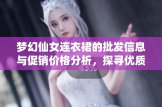 梦幻仙女连衣裙的批发信息与促销价格分析，探寻优质产地货源