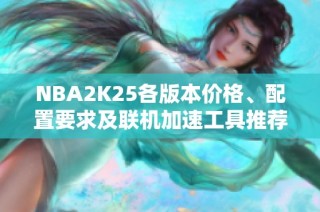 NBA2K25各版本价格、配置要求及联机加速工具推荐详解
