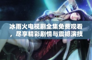 冰雨火电视剧全集免费观看，尽享精彩剧情与震撼演技
