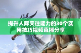 提升人际交往能力的30个实用技巧视频直播分享