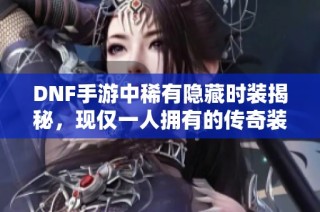 DNF手游中稀有隐藏时装揭秘，现仅一人拥有的传奇装备
