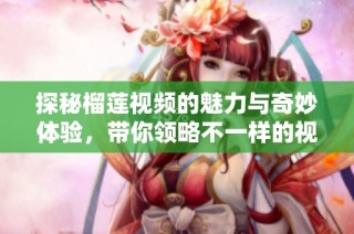 探秘榴莲视频的魅力与奇妙体验，带你领略不一样的视听盛宴