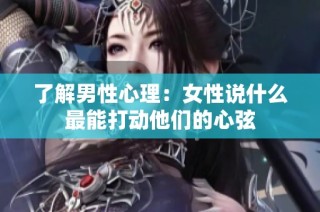 了解男性心理：女性说什么最能打动他们的心弦