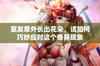 室友意外长出花朵，该如何巧妙应对这个奇异现象
