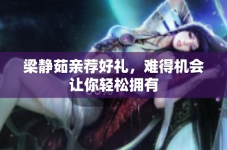 梁静茹亲荐好礼，难得机会让你轻松拥有