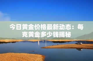 今日黄金价格最新动态：每克黄金多少钱揭秘