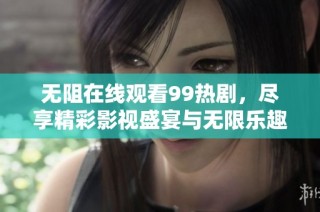 无阻在线观看99热剧，尽享精彩影视盛宴与无限乐趣