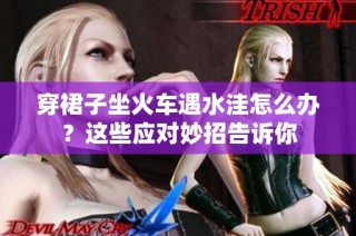 穿裙子坐火车遇水洼怎么办？这些应对妙招告诉你