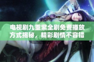 电视剧九重紫全剧免费播放方式揭秘，精彩剧情不容错过