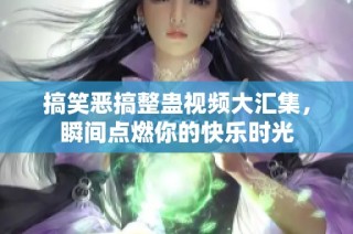 搞笑恶搞整蛊视频大汇集，瞬间点燃你的快乐时光