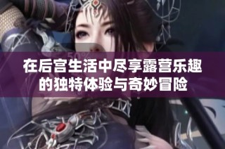 在后宫生活中尽享露营乐趣的独特体验与奇妙冒险