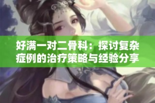好满一对二骨科：探讨复杂症例的治疗策略与经验分享