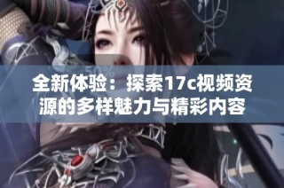 全新体验：探索17c视频资源的多样魅力与精彩内容