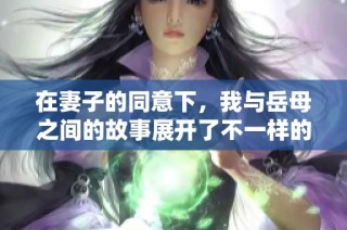 在妻子的同意下，我与岳母之间的故事展开了不一样的情感纠葛