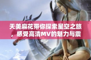 天美麻花带你探索星空之旅，感受高清MV的魅力与震撼