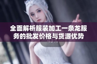 全面解析服装加工一条龙服务的批发价格与货源优势
