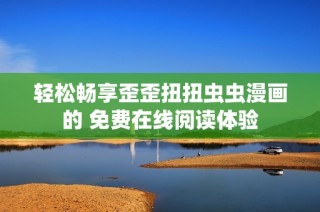 轻松畅享歪歪扭扭虫虫漫画的 免费在线阅读体验