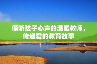 倾听孩子心声的温暖教师，传递爱的教育故事