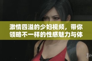 激情四溢的少妇视频，带你领略不一样的性感魅力与体验