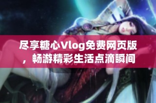 尽享糖心Vlog免费网页版，畅游精彩生活点滴瞬间