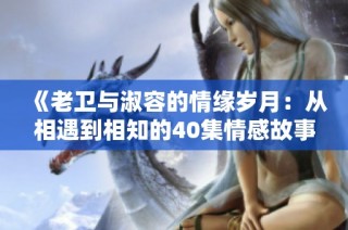 《老卫与淑容的情缘岁月：从相遇到相知的40集情感故事》