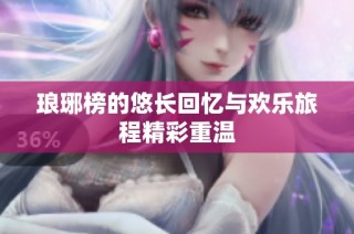 琅琊榜的悠长回忆与欢乐旅程精彩重温