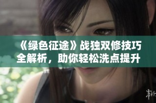《绿色征途》战独双修技巧全解析，助你轻松洗点提升实力