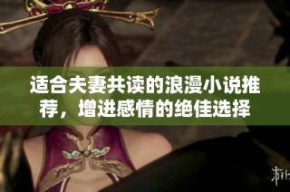 适合夫妻共读的浪漫小说推荐，增进感情的绝佳选择
