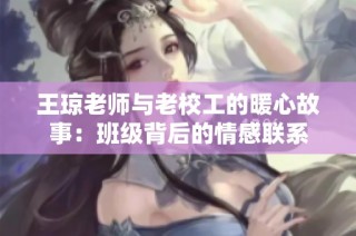 王琼老师与老校工的暖心故事：班级背后的情感联系