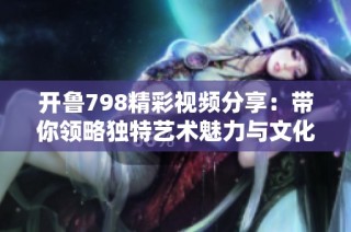 开鲁798精彩视频分享：带你领略独特艺术魅力与文化氛围