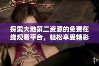 探索大地第二资源的免费在线观看平台，轻松享受精彩影片内容