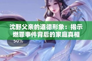 沈野父亲的道德形象：揭示燃罪事件背后的家庭真相
