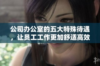 公司办公室的五大特殊待遇，让员工工作更加舒适高效
