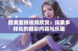 甜美蜜桃视频欣赏：探索多样化的精彩内容与乐趣