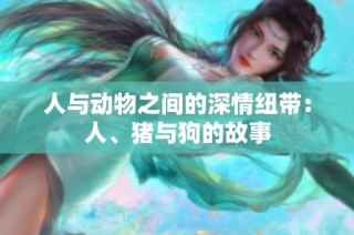 人与动物之间的深情纽带：人、猪与狗的故事