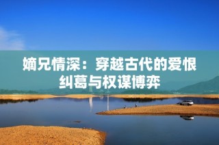 嫡兄情深：穿越古代的爱恨纠葛与权谋博弈