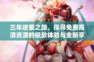 三年逆袭之路，探寻免费高清资源的极致体验与全新享受