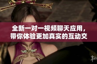 全新一对一视频聊天应用，带你体验更加真实的互动交流乐趣