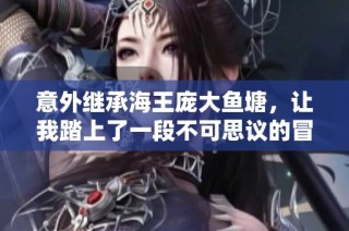 意外继承海王庞大鱼塘，让我踏上了一段不可思议的冒险旅程