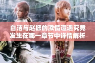 白洁与赵振的激情遭遇究竟发生在哪一章节中详情解析