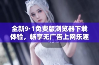 全新9·1免费版浏览器下载体验，畅享无广告上网乐趣