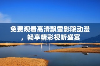 免费观看高清飘雪影院动漫，畅享精彩视听盛宴