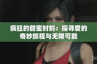 疯狂的甜蜜时刻：探寻爱的奇妙旅程与无限可能