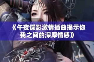 《午夜谍影激情插曲揭示你我之间的深厚情感》