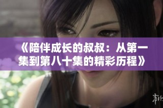 《陪伴成长的叔叔：从第一集到第八十集的精彩历程》
