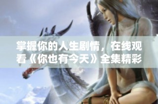 掌握你的人生剧情，在线观看《你也有今天》全集精彩内容
